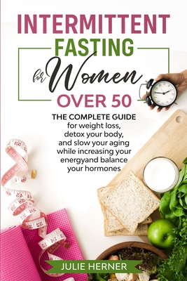 Intermittent Fasting for Woman Over 50: The complete guide for weight loss, detox your body and slow your aging while increasing your energy and balance your hormones. - Herner, Julie