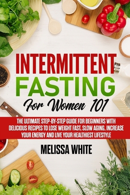 Intermittent Fasting for Women 101: The Ultimate Step-by-Step Guide for Beginners with Delicious Recipes to Lose Weight Fast, Slow Aging, Increase your Energy and Live your Healthiest Lifestyle - White, Melissa