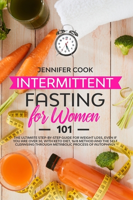 Intermittent Fasting for Women 101: The Ultimate Step-By-Step Guide for Weight Loss, Even if You Are Over 50, with Keto Diet, 16/8 Method and the Self Cleansing through Metabolic Process of Autophagy - Cook, Jennifer
