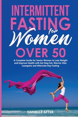 Intermittent Fasting for Women Over 50: A Complete Guide for Senior Women to Lose Weight and Improve Health with Eat Stop Eat, Warrior Diet, Leangains and Alternate Day Fasting - After, Danielle