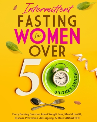 Intermittent Fasting for Women Over 50: Every Burning Question About Weight Loss, Mental Health, Disease Prevention, Anti-Aging, and More: ANSWERED! - Lynch, Britney, and Thompson, Baz