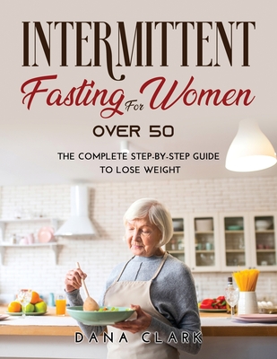 Intermittent Fasting for Women Over 50: The Complete Step-by-Step Guide to Lose Weight - Clark, Dana