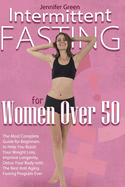 Intermittent Fasting for Women Over 50: The Most Complete Guide for Beginners to Help You Boost Your Weight Loss, Improve Longevity, Detox Your Body with The Best Anti Aging Fasting Program Ever.