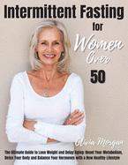 Intermittent Fasting for Women Over 50: The Ultimate Guide to Lose Weight and Delay Aging: Reset Your Metabolism, Detox Your Body and Balance Your Hormones with a New Healthy Lifestyle