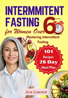 Intermittent Fasting for Women Over 60: Mastering Intermittent Fasting, Energizing Recipes, and a 28-day Meal Plan to Revitalize Metabolism, Menopause, Shed Pounds & Elevate Energy with 101 Recipes - Lawson, Ava