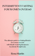 Intermittent Fasting for Women Over 60: The ultimate guide to a fasting lifestyle for women over 60 with Mouth-watering Recipes to Accelerate Weight Loss.