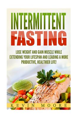 Intermittent Fasting: Lose Weight and Gain Muscle While Extending Your Lifespan and Leading a More Productive, Healthier Life! - Moore, Kevin