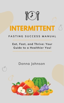 Intermittent Fasting Success Manual: Eat, Fast, and Thrive: Your Guide to a Healthier You! - Johnson, Donna