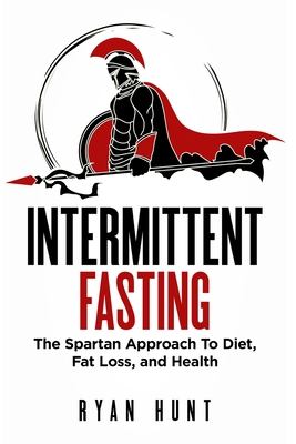 Intermittent Fasting: The Spartan Approach to Diet, Fat Loss, and Health - Hunt, Ryan