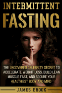 Intermittent Fasting: The Uncovered Celebrity Secret to Accelerate Weight Loss, Build Lean Muscle Fast, and Secure Your Healthiest Body and Mind