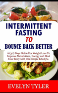 Intermittent Fasting To Bounce Back Better: A (30) Days Guide For Weight Loss to Improve Metabolism, Energy and Heal your Body with this Simple Lifestyle.