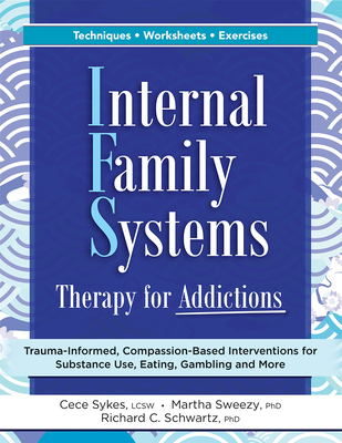 Internal Family Systems Therapy for Addictions: Trauma-Informed, Compassion-Based Interventions for Substance Use, Eating, Gambling and More - Sykes, Cece, and Sweezy, Martha, and Schwartz, Richard