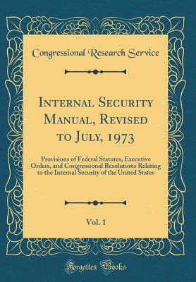 Internal Security Manual, Revised to July, 1973, Vol. 1: Provisions of Federal Statutes, Executive Orders, and Congressional Resolutions Relating to the Internal Security of the United States (Classic Reprint) - Service, Congressional Research