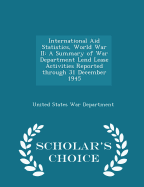 International Aid Statistics, World War II: A Summary of War Department Lend Lease Activities Reported Through 31 December 1945 - Scholar's Choice Edition