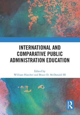 International and Comparative Public Administration Education - Hatcher, William (Editor), and McDonald, Bruce D, III (Editor)