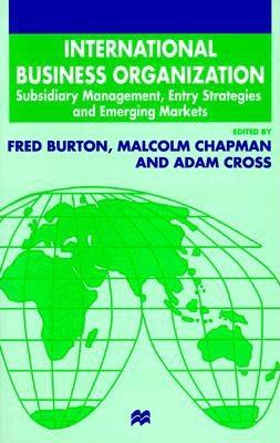 International Business Organization: Subsidiary Management, Entry Strategies, and Emerging Markets - Burton, Fred (Introduction by), and Cross, Adam (Introduction by), and Chapman, Malcolm (Introduction by)