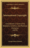 International Copyright Considered in Some of Its Relations to Ethics and Political Economy: An Address Delivered January 29th, 1878, Before the New York Free-Trade Club