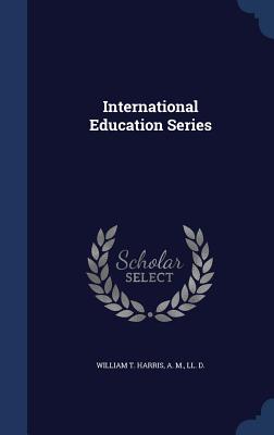 International Education Series - William T Harris, A M LL D (Creator)