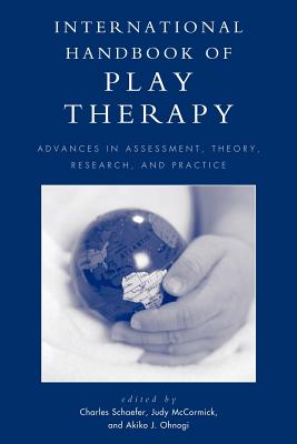 International Handbook of Play Therapy: Advances in Assessment, Theory, Research and Practice - Schaefer, Charles (Editor), and McCormick, Judy (Editor), and Ohnogi, Akiko J (Editor)