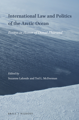 International Law and Politics of the Arctic Ocean: Essays in Honor of Donat Pharand - LaLonde, Suzanne (Editor), and McDorman, Ted L (Editor)