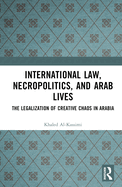 International Law, Necropolitics, and Arab Lives: The Legalization of Creative Chaos in Arabia