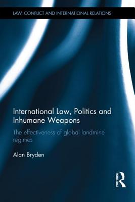 International Law, Politics and Inhumane Weapons: The Effectiveness of Global Landmine Regimes - Bryden, Alan