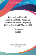 International Medallic Exhibition Of The American Numismatic Society, Opening On The Twelfth Of March, 1910: Catalogue (1910)