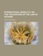 International Morality; Or, the Touchstone of the Law of Nations