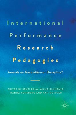 International Performance Research Pedagogies: Towards an Unconditional Discipline? - Bala, Sruti (Editor), and Gluhovic, Milija (Editor), and Korsberg, Hanna (Editor)