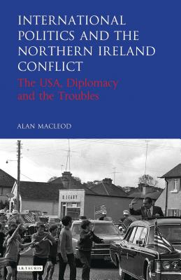 International Politics and the Northern Ireland Conflict: The USA, Diplomacy and the Troubles - MacLeod, Alan