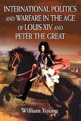 International Politics and Warfare in the Age of Louis XIV and Peter the Great: A Guide to the Historical Literature - Young, William, Father