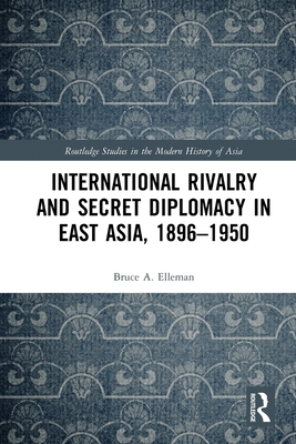 International Rivalry and Secret Diplomacy in East Asia, 1896-1950 - Elleman, Bruce