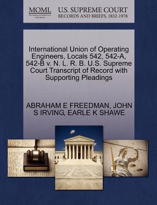 International Union of Operating Engineers, Locals 542, 542-A, 542-B V. N. L. R. B. U.S. Supreme Court Transcript of Record with Supporting Pleadings - Freedman, Abraham E, and Irving, John S, and Shawe, Earle K