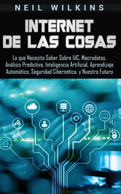 Internet de las Cosas: Lo que Necesita Saber Sobre IdC, Macrodatos, Anlisis Predictivo, Inteligencia Artificial, Aprendizaje Automtico, Seguridad Ciberntica, y Nuestro Futuro - Wilkins, Neil