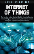 Internet of Things: What You Need to Know about Iot, Big Data, Predictive Analytics, Artificial Intelligence, Machine Learning, Cybersecurity, Business Intelligence, Augmented Reality and Our Future