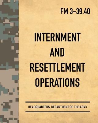 Internment and Resettlement Operations: Army Field Manual FM 3-39.40 - Department of the Army, Headquarters