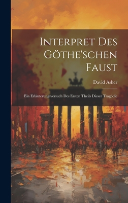 Interpret Des Gothe'schen Faust: Ein Erlauterungsversuch Des Ersten Theils Dieser Tragodie - Asher, David