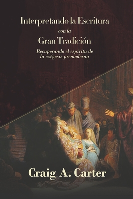Interpretando la Escritura con la Gran Tradicion: Recuperando el esp?ritu de la exegesis premoderna - Gutierrez, Elson Y (Translated by), and Carter, Craig A