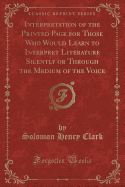 Interpretation of the Printed Page for Those Who Would Learn to Interpret Literature Silently or Through the Medium of the Voice (Classic Reprint)
