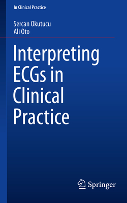 Interpreting Ecgs in Clinical Practice - Okutucu, Sercan, and Oto, Ali