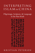 Interpreting Islam in China: Pilgrimage, Scripture, and Language in the Han Kitab