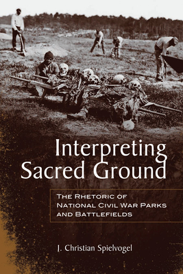 Interpreting Sacred Ground: The Rhetoric of National Civil War Parks and Battlefields - Spielvogel, J Christian