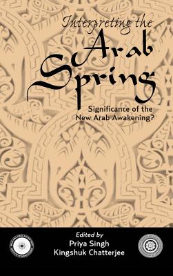 Interpreting the Arab Spring: Significance of the New Arab Awakening? - Singh, Priya (Editor), and Chatterjee, Kingshuk (Editor)