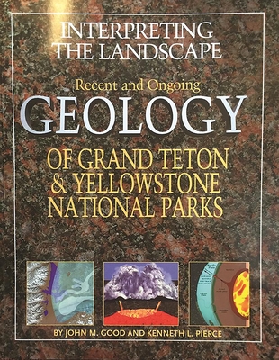Interpreting the Landscape: Recent and Ongoing Geology of Grand Teton & Yellowstone National Parks - Good, John M, and Pierce, Kenneth L