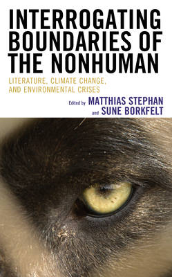 Interrogating Boundaries of the Nonhuman: Literature, Climate Change, and Environmental Crises - Stephan, Matthias (Editor), and Borkfelt, Sune (Editor), and Archer-Lean, Clare (Contributions by)