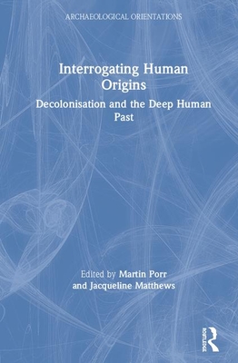 Interrogating Human Origins: Decolonisation and the Deep Human Past - Porr, Martin (Editor), and Matthews, Jacqueline (Editor)