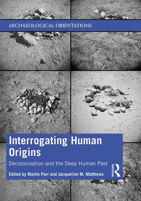 Interrogating Human Origins: Decolonisation and the Deep Human Past - Porr, Martin (Editor), and Matthews, Jacqueline (Editor)