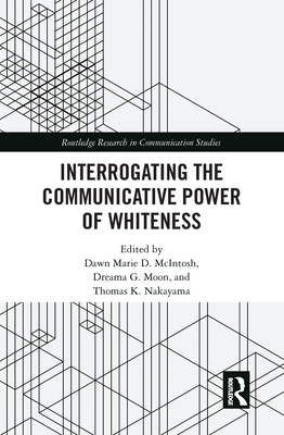 Interrogating the Communicative Power of Whiteness - McIntosh, Dawn Marie D. (Editor), and Moon, eama G. (Editor), and Nakayama, Thomas K. (Editor)