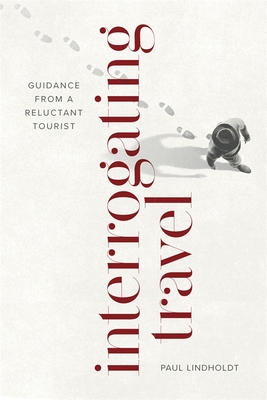 Interrogating Travel: Guidance from a Reluctant Tourist - Lindholdt, Paul