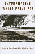 Interrupting White Privilege: Catholic Theologians Break the Silence - Cassidy, Laurie M (Editor), and Mikulich, Alexander (Editor)